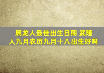 属龙人最佳出生日期 武隆人九月农历九月十八出生好吗